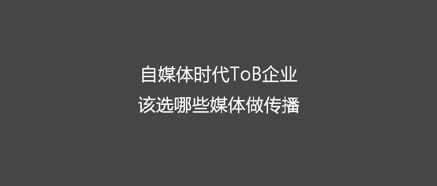 自媒体时代ToB企业该选哪些媒体做传播？