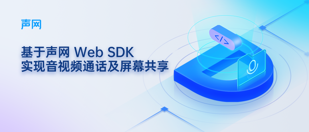 保姆级教程！基于声网 Web SDK实现音视频通话及屏幕共享