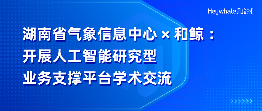 和鲸科技受邀参与湖南省气象信息中心开展人工智能研究型业务支撑平台学术交流