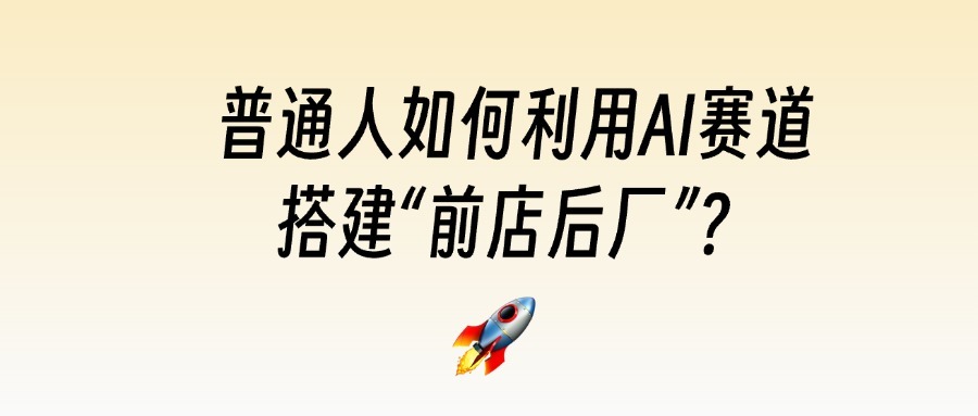 普通人如何利用AI赛道搭建“前店后厂”?