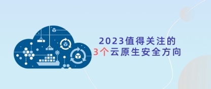 2023云原生安全值得关注的3个方向