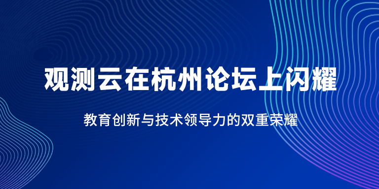 活动回顾 ｜观测云在杭州论坛上闪耀：教育创新与技术领导力的双重荣耀