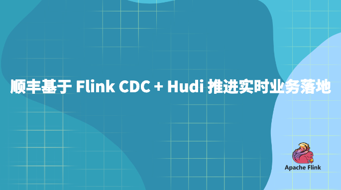 顺丰基于 Flink CDC + Hudi 推进实时业务落地