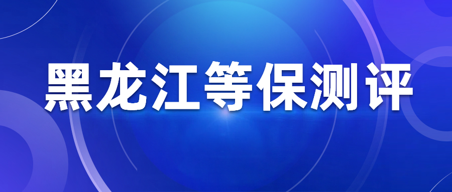黑龙江等保测评:从静态流程到动态防护的合规逻辑