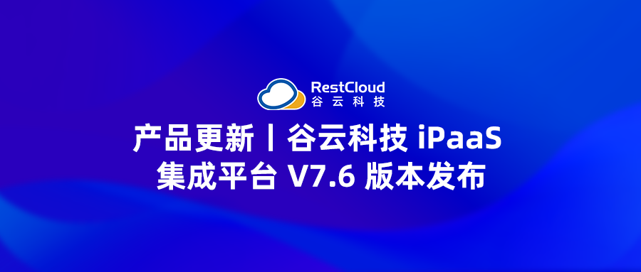 产品更新丨谷云科技 iPaaS 集成平台 V7.6 版本发布