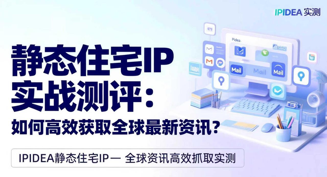 静态住宅IP实战测评：如何高效获取全球最新资讯？