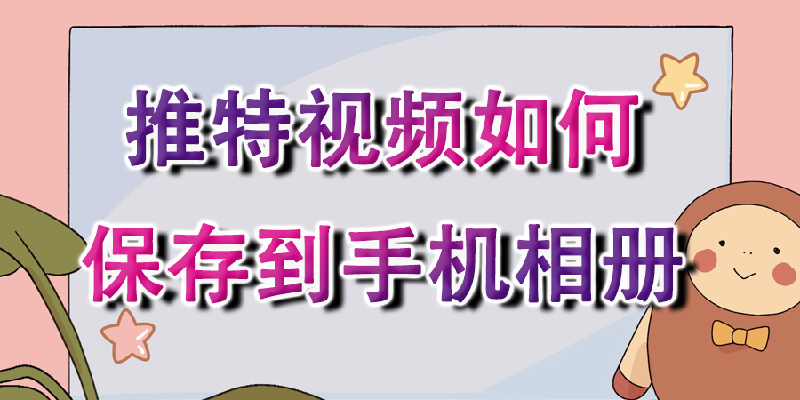 看完这篇推特视频怎么下载到手机相册的教程，我又可以了！