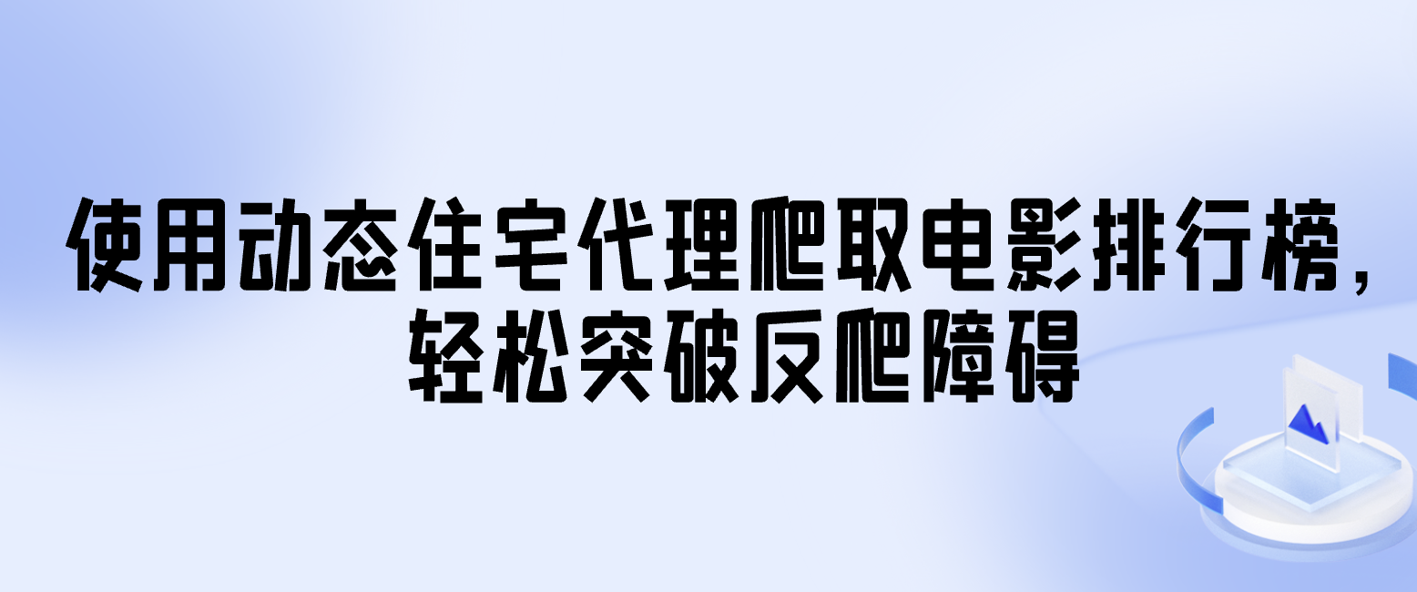 使用动态住宅代理爬取电影排行榜，轻松突破反爬障碍