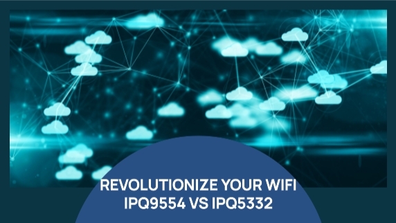 From IPQ5332 to IPQ9554: Interpret the Wi-Fi 7 chip for different positioning