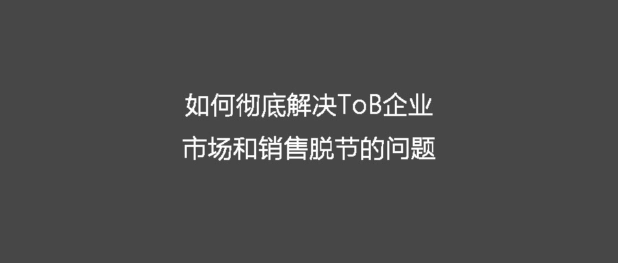 如何彻底解决ToB企业市场和销售脱节的问题