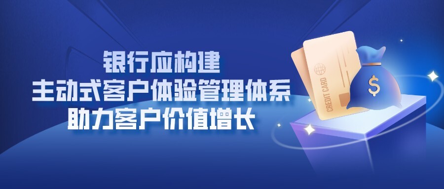 银行应构建主动式客户体验管理体系，助力客户价值增长