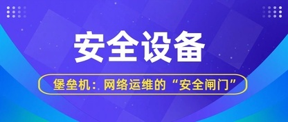 堡垒机：网络运维的“安全闸门”