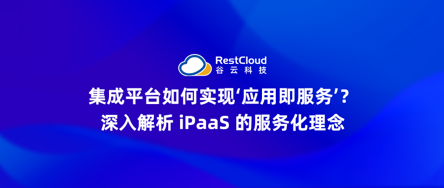 集成平台如何实现“应用即服务”?深入解析 iPaaS 的服务化理念